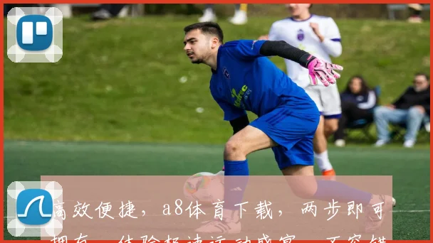 高效便捷，a8体育下载，两步即可拥有，体验极速运动盛宴，不容错过，立即下载