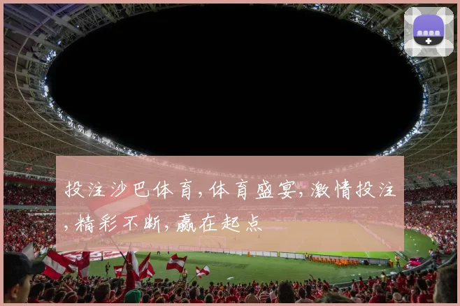投注沙巴体育,体育盛宴,激情投注,精彩不断,赢在起点
