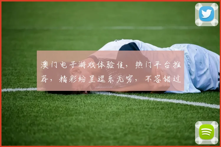 澳门电子游戏体验佳，热门平台推荐，精彩纷呈逗乐无穷，不容错过
