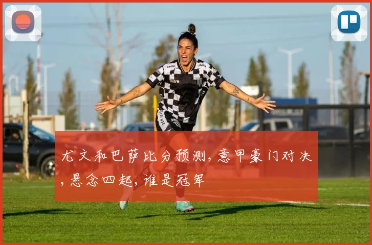 尤文和巴萨比分预测,意甲豪门对决,悬念四起,谁是冠军